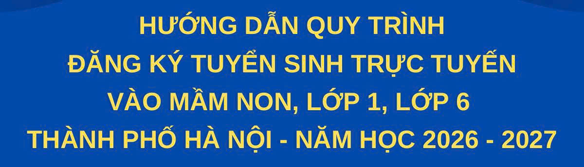 HƯỚNG DẪN QUY TRÌNH HƯỚNG DẪN QUY TRÌNH ĐĂNG KÝ TUYỂN SINH TRỰC TUYẾN ĐĂNG KÝ TUYỂN SINH TRỰC TUYẾN VÀO MẦM NON, LỚP 1, LỚP 6 THÀNH PHỐ HÀ NỘI - NĂM HỌC 2026 - 2027