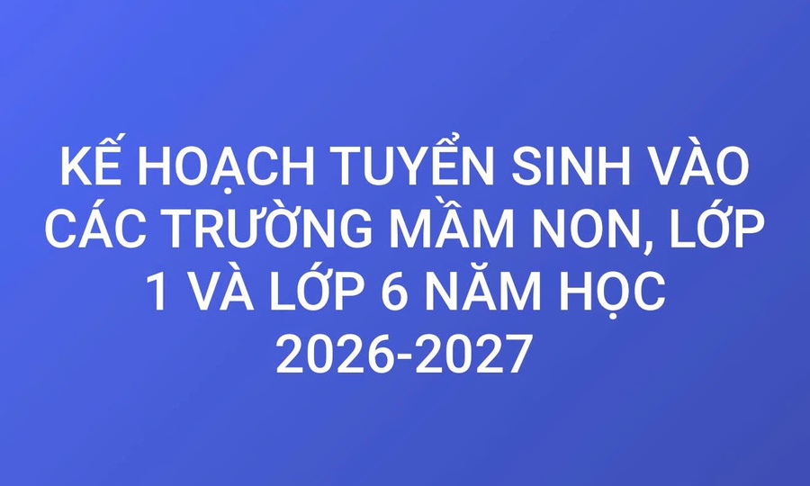 KẾ HOẠCH Tuyển sinh vào các trường Mầm non, lớp 1, lớp 6 năm học 2026 - 2027
